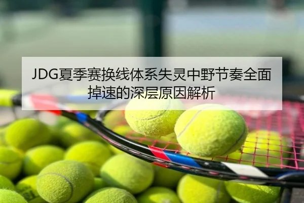 JDG夏季赛换线体系失灵中野节奏全面掉速的深层原因解析