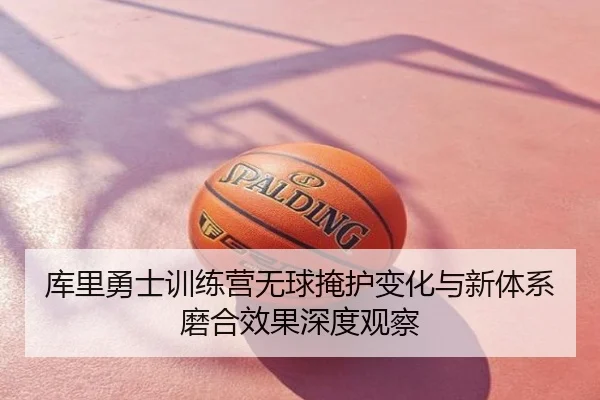 库里勇士训练营无球掩护变化与新体系磨合效果深度观察