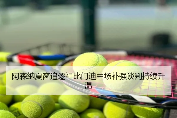 阿森纳夏窗追逐祖比门迪中场补强谈判持续升温