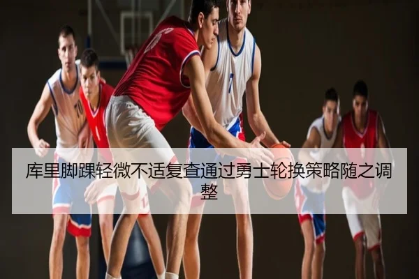 库里脚踝轻微不适复查通过勇士轮换策略随之调整