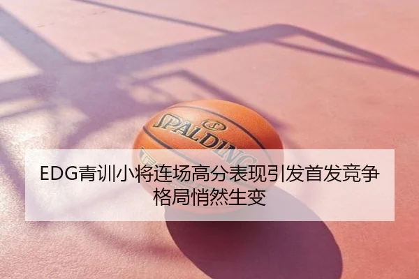 EDG青训小将连场高分表现引发首发竞争格局悄然生变