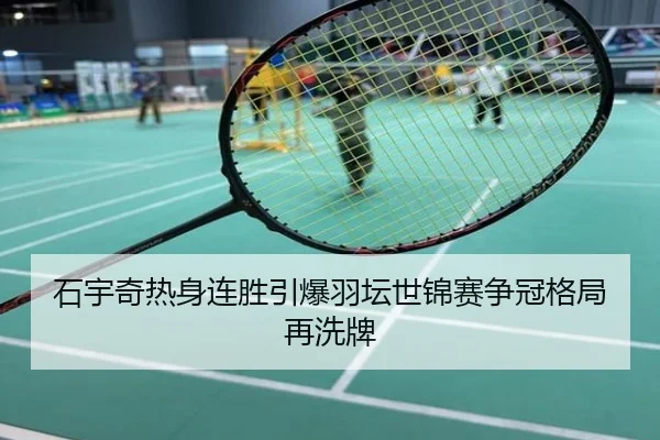 石宇奇热身连胜引爆羽坛世锦赛争冠格局再洗牌