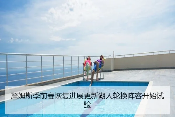 詹姆斯季前赛恢复进展更新湖人轮换阵容开始试验