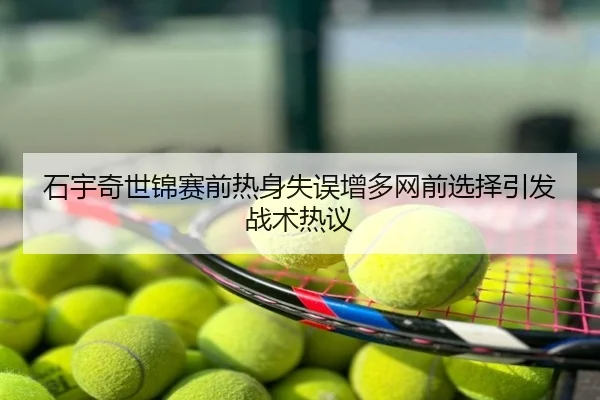 石宇奇世锦赛前热身失误增多网前选择引发战术热议