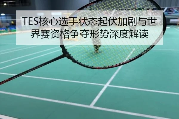 TES核心选手状态起伏加剧与世界赛资格争夺形势深度解读