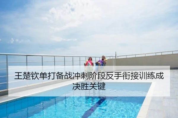 王楚钦单打备战冲刺阶段反手衔接训练成决胜关键