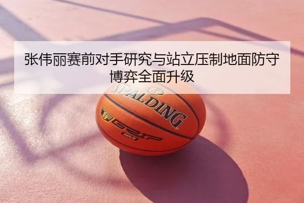 张伟丽赛前对手研究与站立压制地面防守博弈全面升级