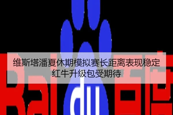 维斯塔潘夏休期模拟赛长距离表现稳定红牛升级包受期待