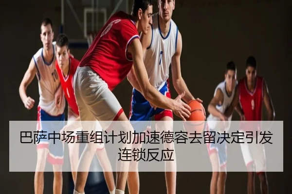 巴萨中场重组计划加速德容去留决定引发连锁反应