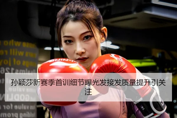 孙颖莎新赛季首训细节曝光发接发质量提升引关注