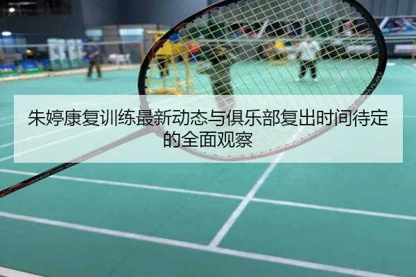 朱婷康复训练最新动态与俱乐部复出时间待定的全面观察