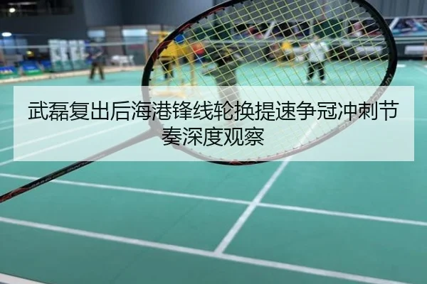 武磊复出后海港锋线轮换提速争冠冲刺节奏深度观察