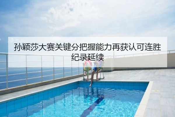 孙颖莎大赛关键分把握能力再获认可连胜纪录延续