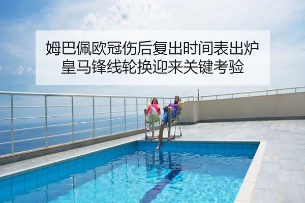 姆巴佩欧冠伤后复出时间表出炉 皇马锋线轮换迎来关键考验