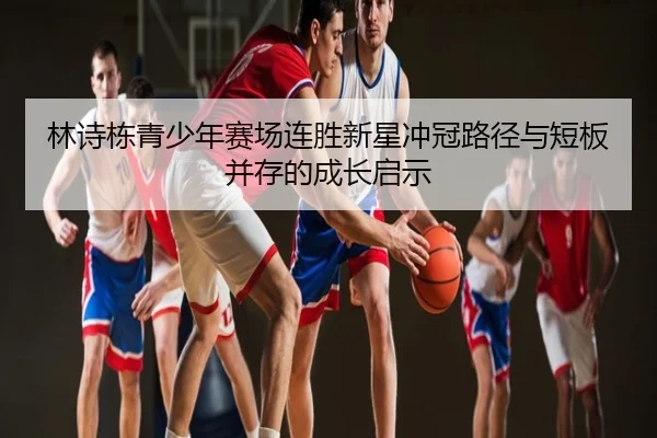 林诗栋青少年赛场连胜新星冲冠路径与短板并存的成长启示